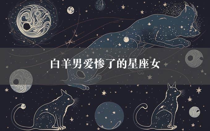 白羊男爱惨了的星座女