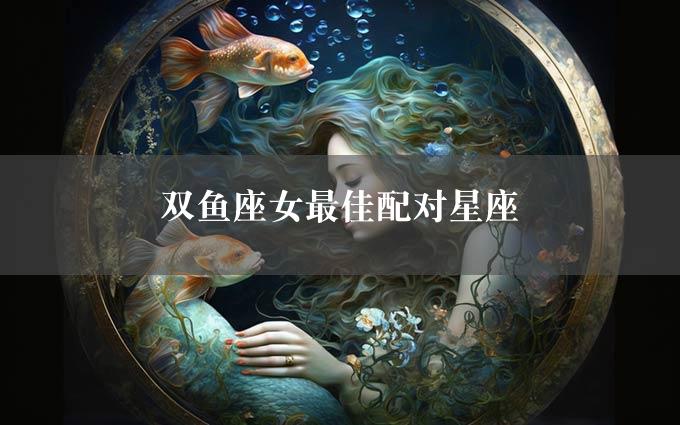 双鱼座女最佳配对星座