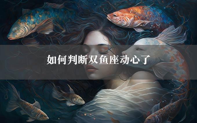 如何判断双鱼座动心了