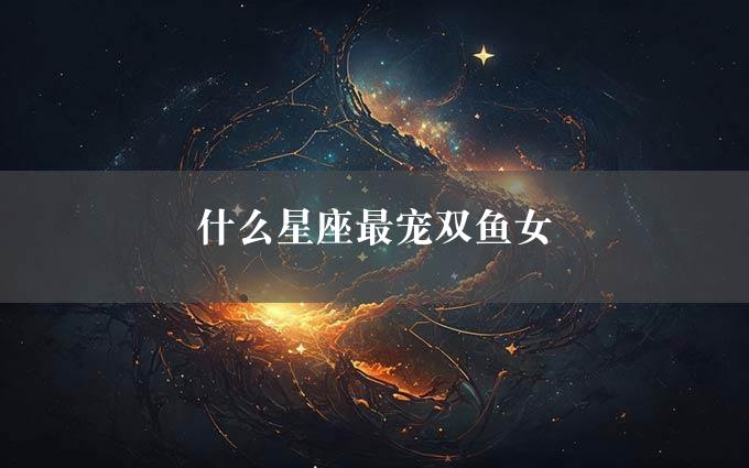 什么星座最宠双鱼女