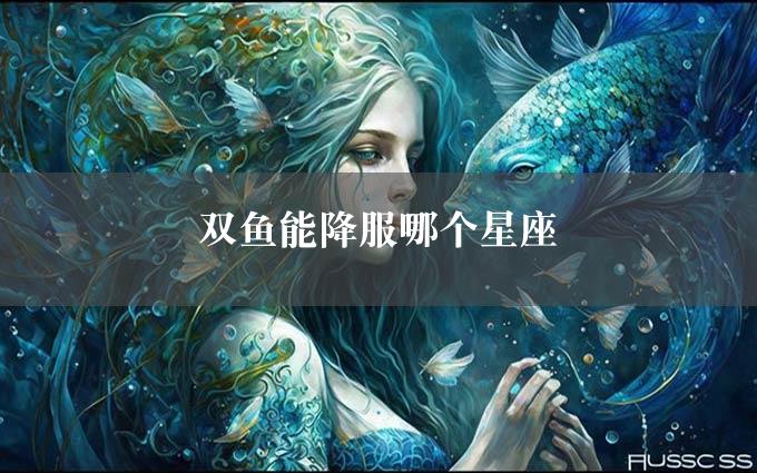 双鱼能降服哪个星座