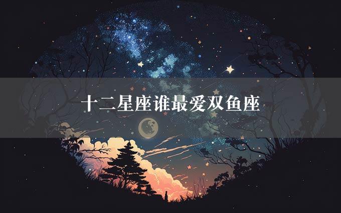 十二星座谁最爱双鱼座