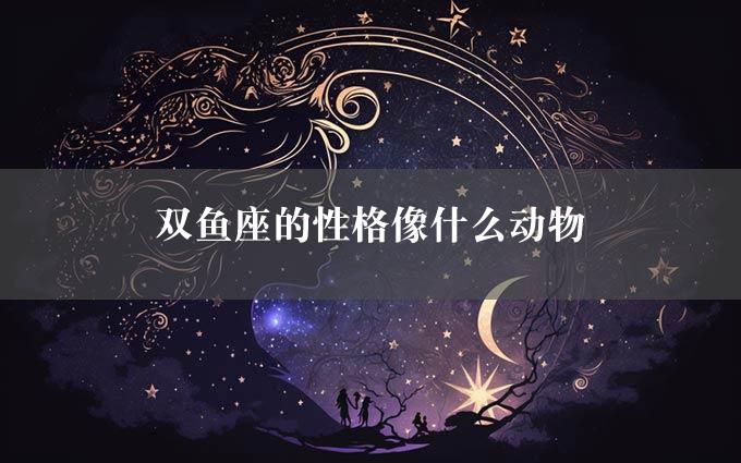 双鱼座的性格像什么动物