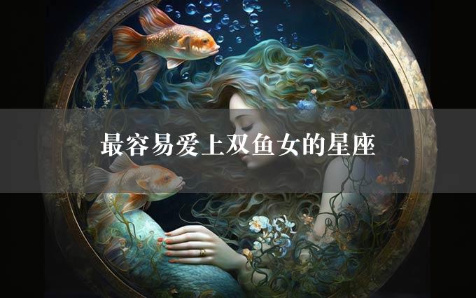 最容易爱上双鱼女的星座