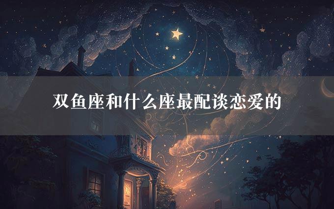 双鱼座和什么座最配谈恋爱的