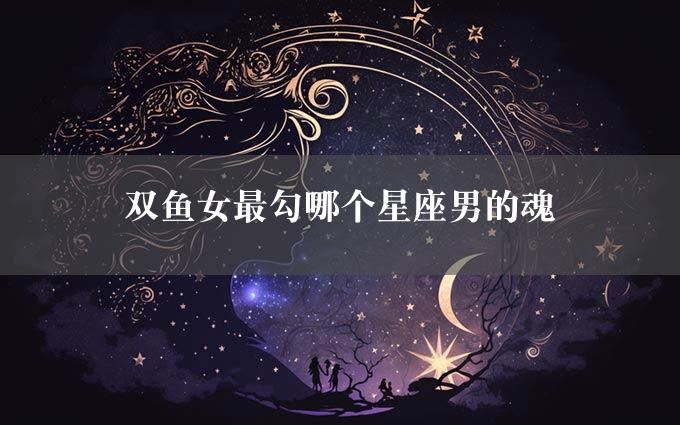 双鱼女最勾哪个星座男的魂