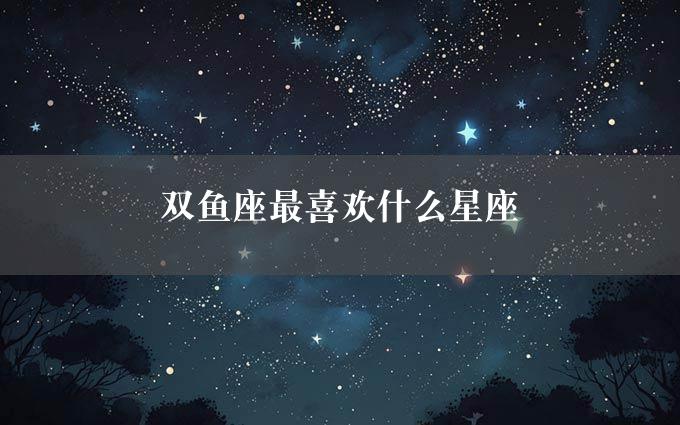 双鱼座最喜欢什么星座