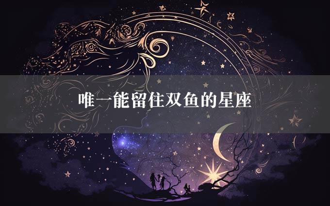 唯一能留住双鱼的星座