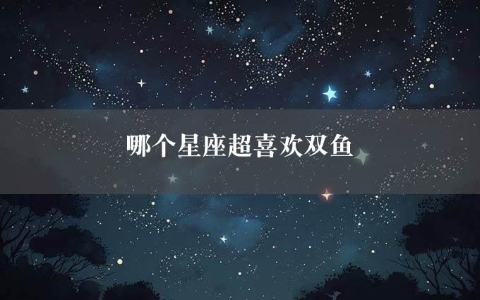 哪个星座超喜欢双鱼