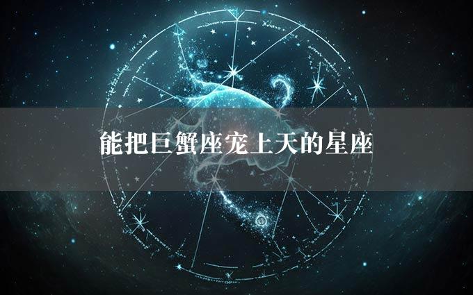 能把巨蟹座宠上天的星座