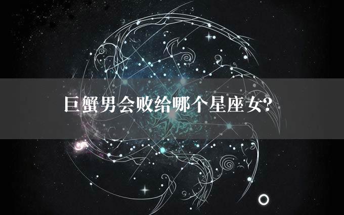 巨蟹男会败给哪个星座女？