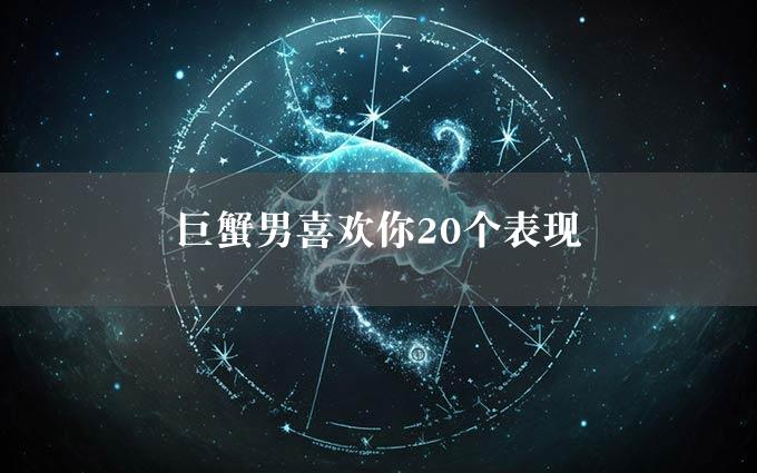 巨蟹男喜欢你20个表现