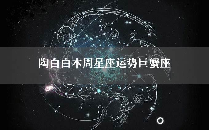 陶白白本周星座运势巨蟹座