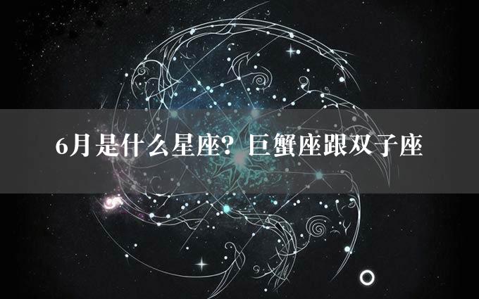 6月是什么星座？巨蟹座跟双子座