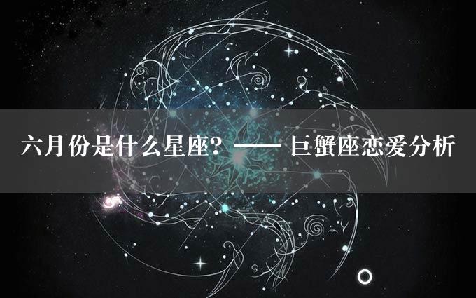 六月份是什么星座？—— 巨蟹座恋爱分析