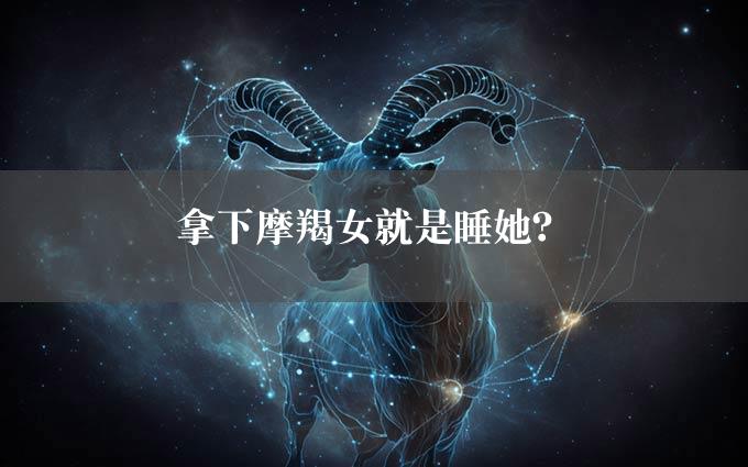 拿下摩羯女就是睡她？