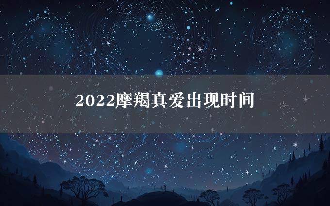 2022摩羯真爱出现时间