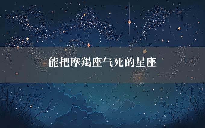 能把摩羯座气死的星座