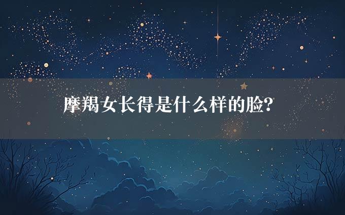 摩羯女长得是什么样的脸？