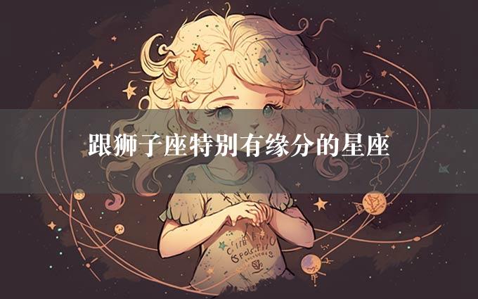 跟狮子座特别有缘分的星座