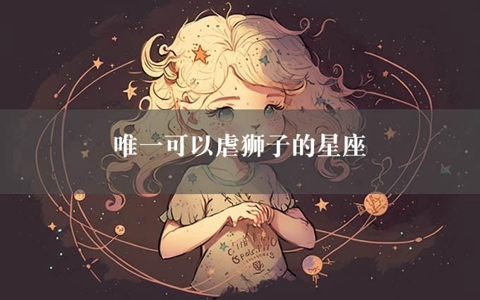 唯一可以虐狮子的星座