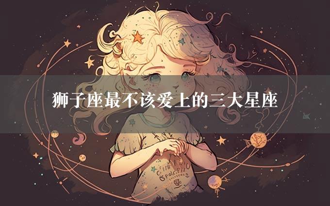 狮子座最不该爱上的三大星座