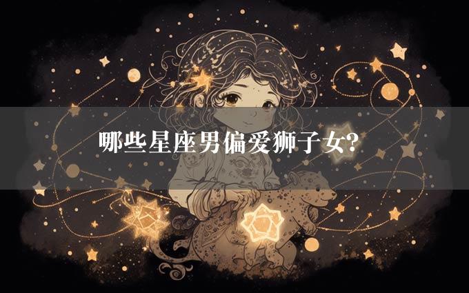 哪些星座男偏爱狮子女？