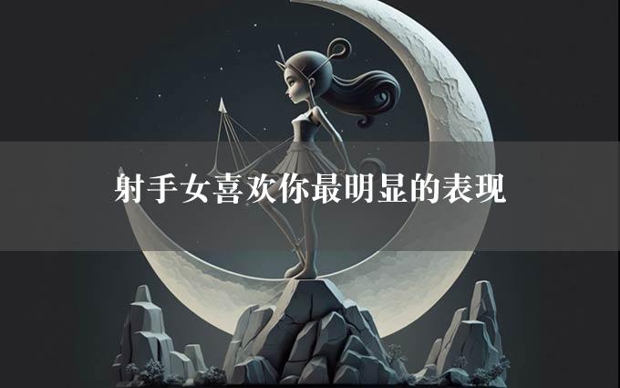 射手女喜欢你最明显的表现