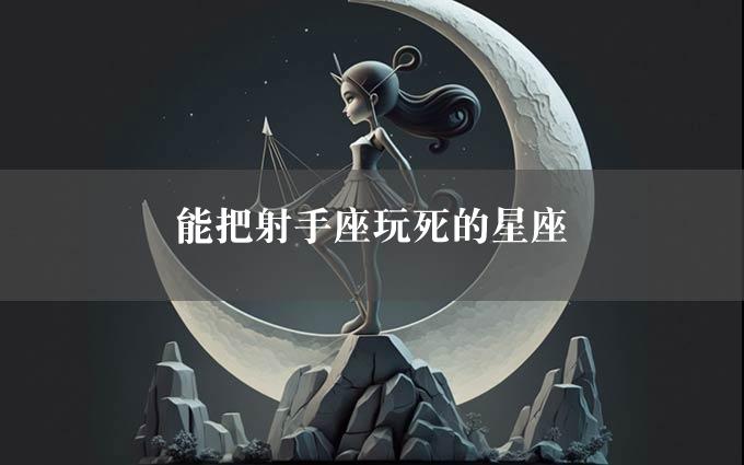 能把射手座玩死的星座