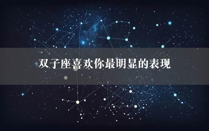 双子座喜欢你最明显的表现