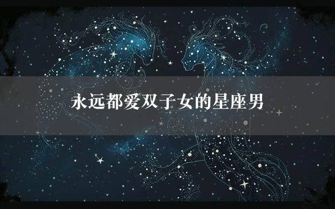 永远都爱双子女的星座男