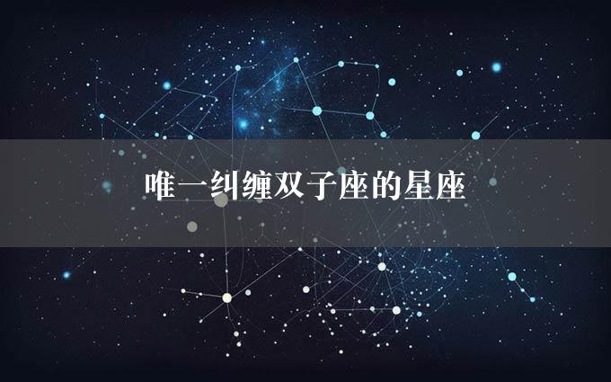 唯一纠缠双子座的星座