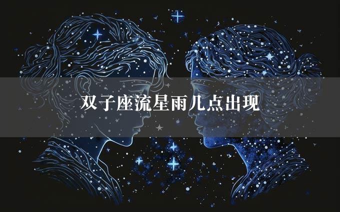 双子座流星雨几点出现