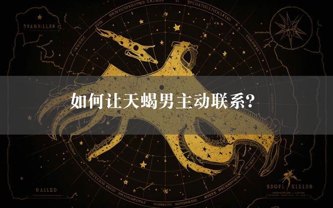 如何让天蝎男主动联系？