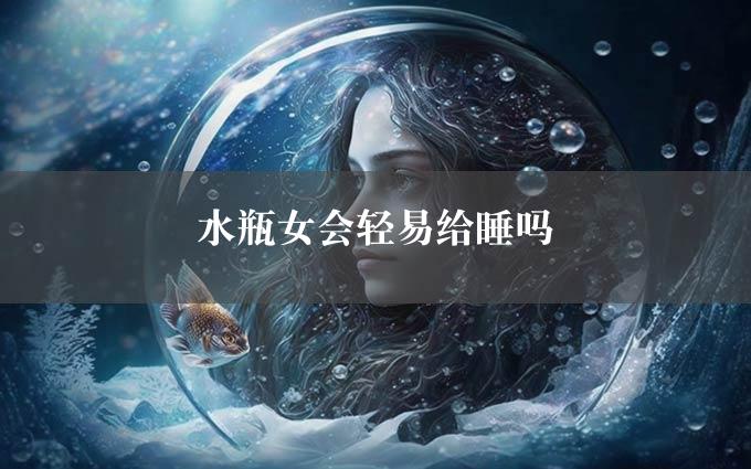 水瓶女会轻易给睡吗