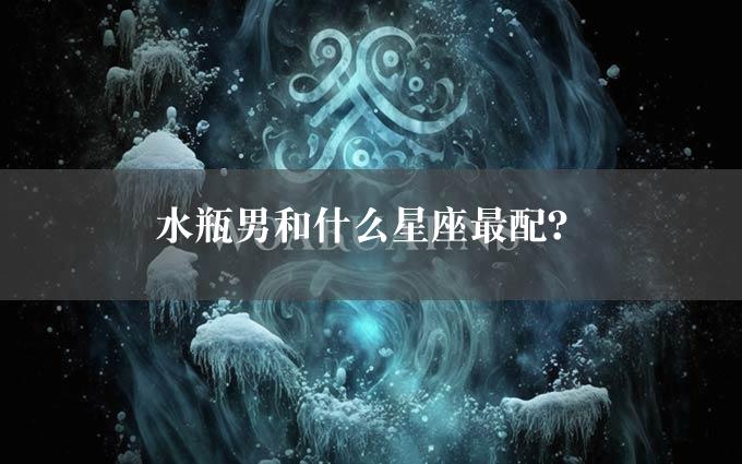 水瓶男和什么星座最配？