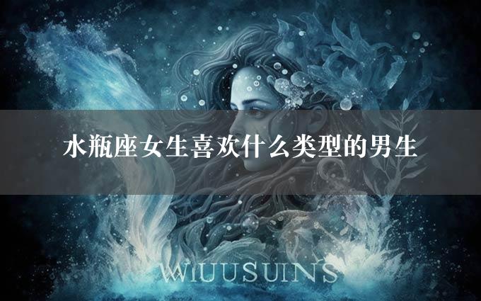 水瓶座女生喜欢什么类型的男生