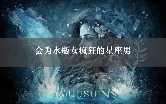 会为水瓶女疯狂的星座男