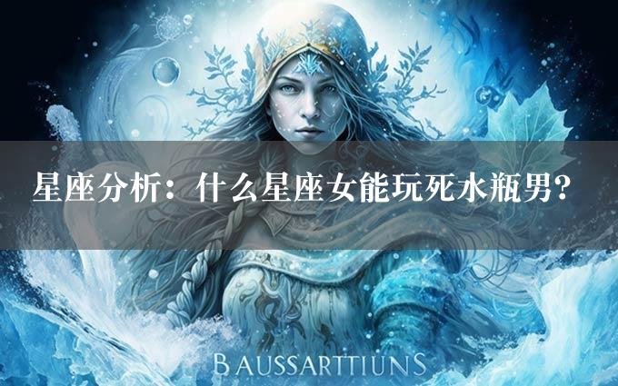 星座分析：什么星座女能玩死水瓶男？