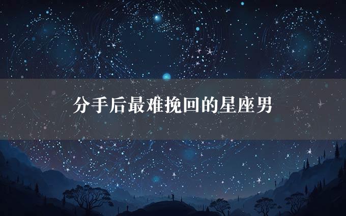 分手后最难挽回的星座男