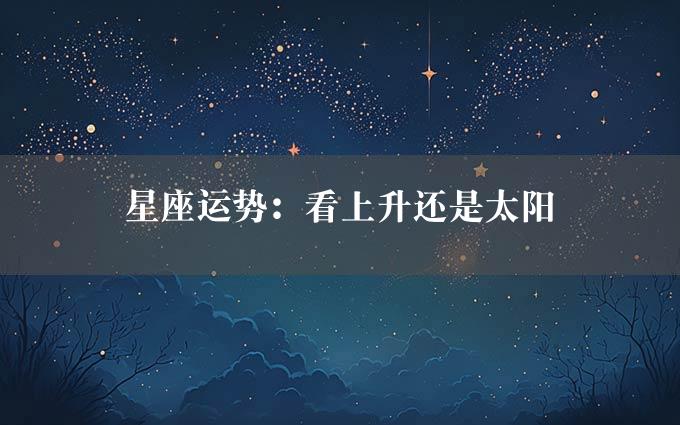 星座运势：看上升还是太阳