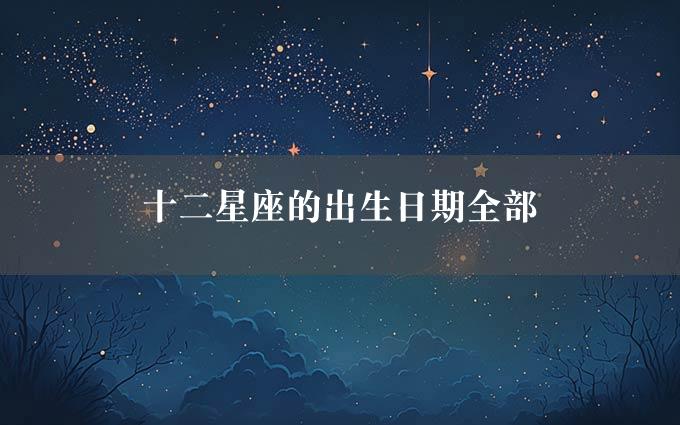 十二星座的出生日期全部