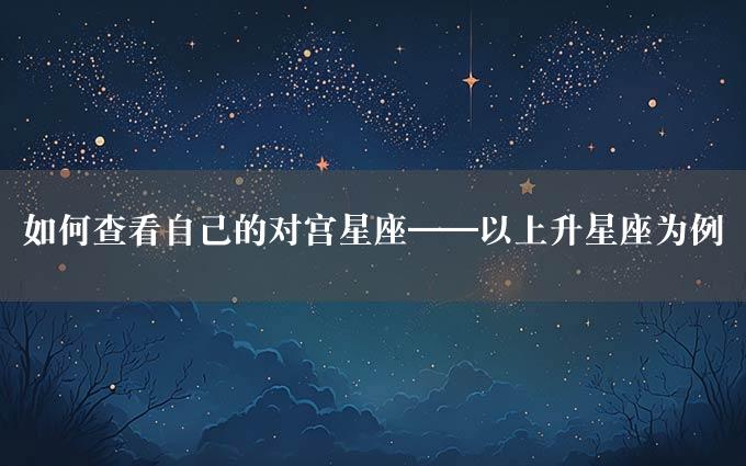 如何查看自己的对宫星座——以上升星座为例