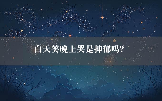 白天笑晚上哭是抑郁吗？