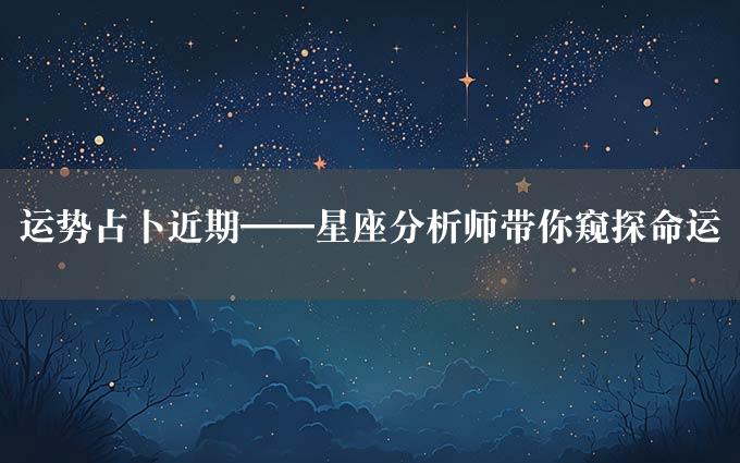 运势占卜近期——星座分析师带你窥探命运