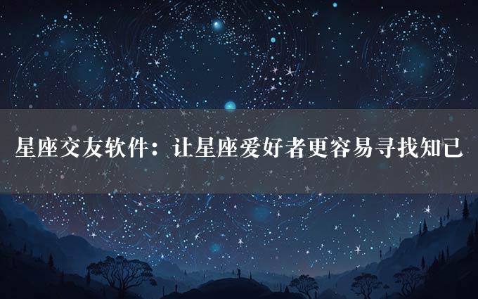 星座交友软件：让星座爱好者更容易寻找知己