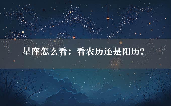 星座怎么看：看农历还是阳历？