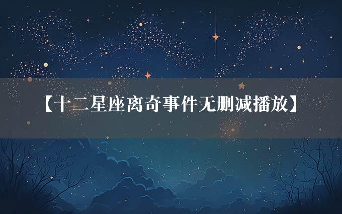 【十二星座离奇事件无删减播放】