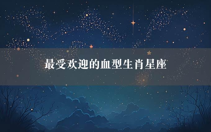 最受欢迎的血型生肖星座