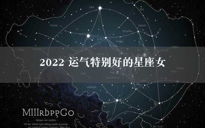 2022 运气特别好的星座女